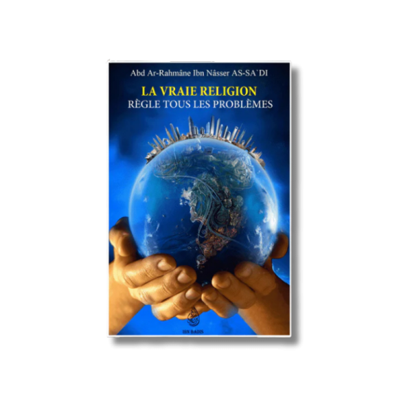 La vraie religion règle tous les problèmes - d'après Abd Ar-Rahmane As'Sa'di